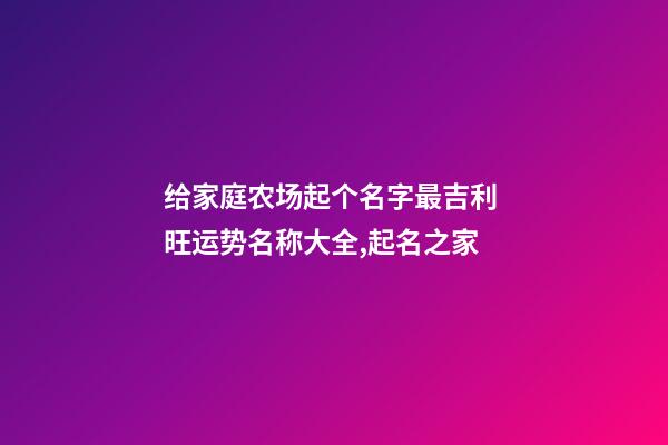 给家庭农场起个名字最吉利 旺运势名称大全,起名之家-第1张-店铺起名-玄机派